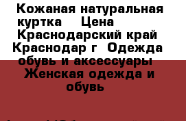   Кожаная натуральная куртка  › Цена ­ 7 000 - Краснодарский край, Краснодар г. Одежда, обувь и аксессуары » Женская одежда и обувь   